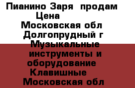 Пианино Заря  продам › Цена ­ 3 000 - Московская обл., Долгопрудный г. Музыкальные инструменты и оборудование » Клавишные   . Московская обл.